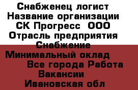 Снабженец-логист › Название организации ­ СК Прогресс, ООО › Отрасль предприятия ­ Снабжение › Минимальный оклад ­ 35 000 - Все города Работа » Вакансии   . Ивановская обл.